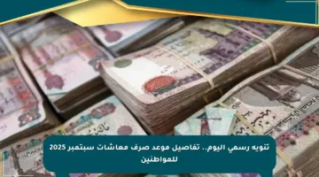 تنويه رسمي اليوم.. تفاصيل موعد صرف معاشات سبتمبر 2025 للمواطنين